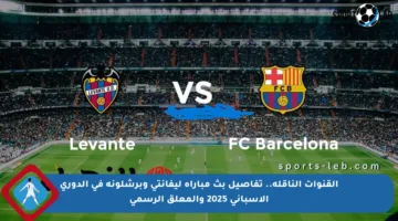 القنوات الناقلة.. تفاصيل بث مباراة ليفانتي وبرشلونة في الدوري الإسباني 2025 والمعلق الرسمي